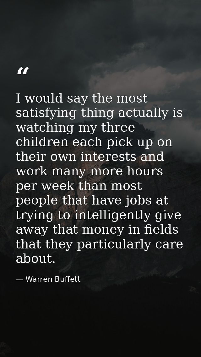 I would say the most satisfying thing actually is watching my three children each pick up on their own interests and wor — Warren Buffett