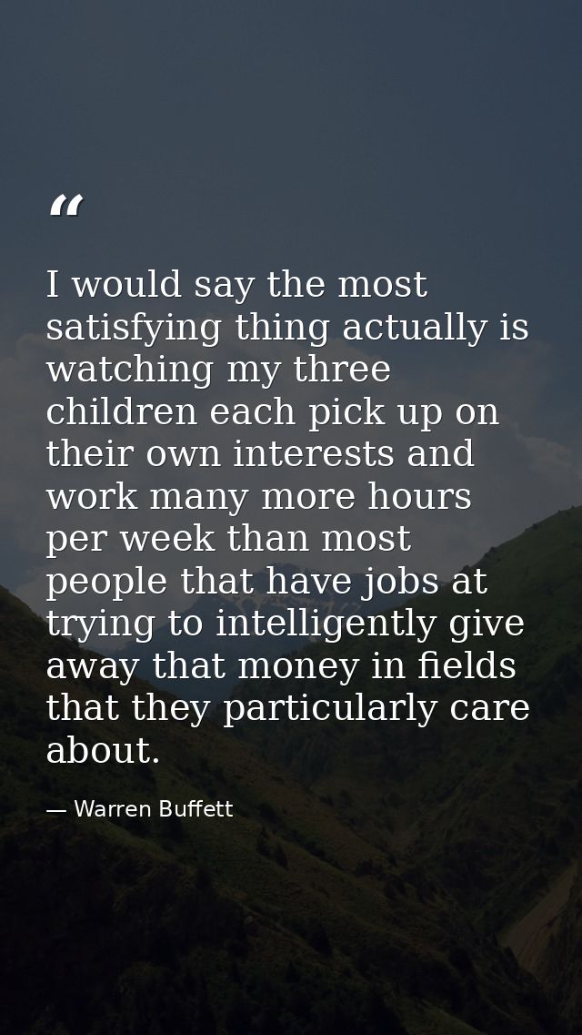 I would say the most satisfying thing actually is watching my three children each pick up on their own interests and wor — Warren Buffett