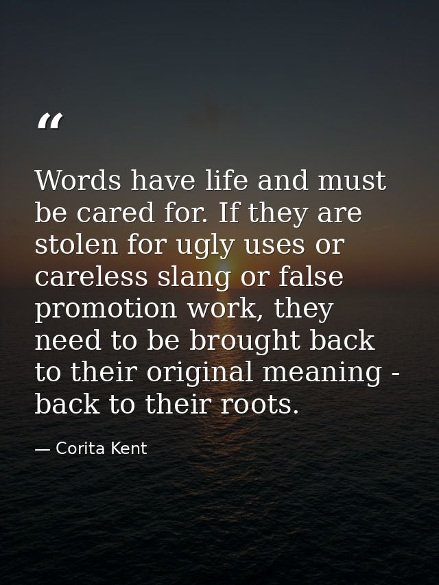 Words have life and must be cared for. If they are stolen for ugly uses or careless slang or false promotion work, they  — Corita Kent