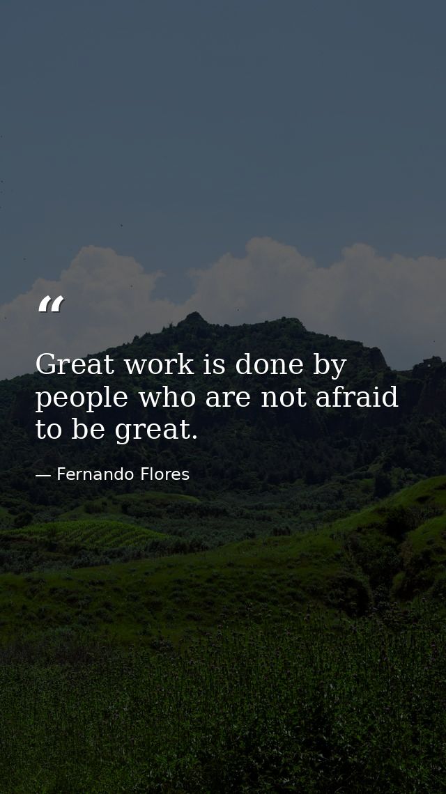 Great work is done by people who are not afraid to be great. — Fernando Flores