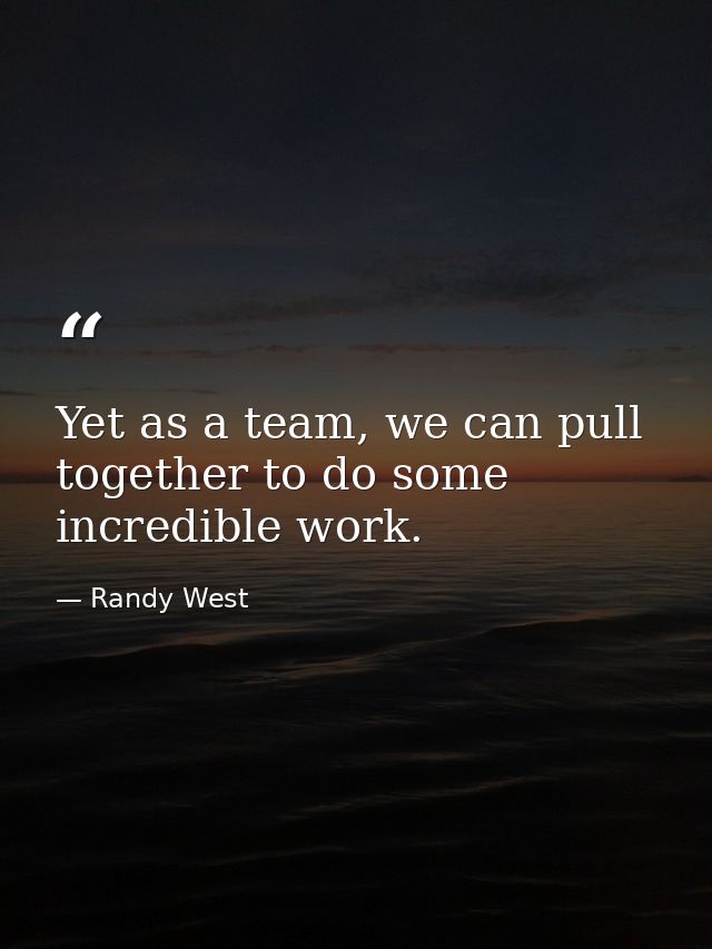 Yet as a team, we can pull together to do some incredible work. — Randy West