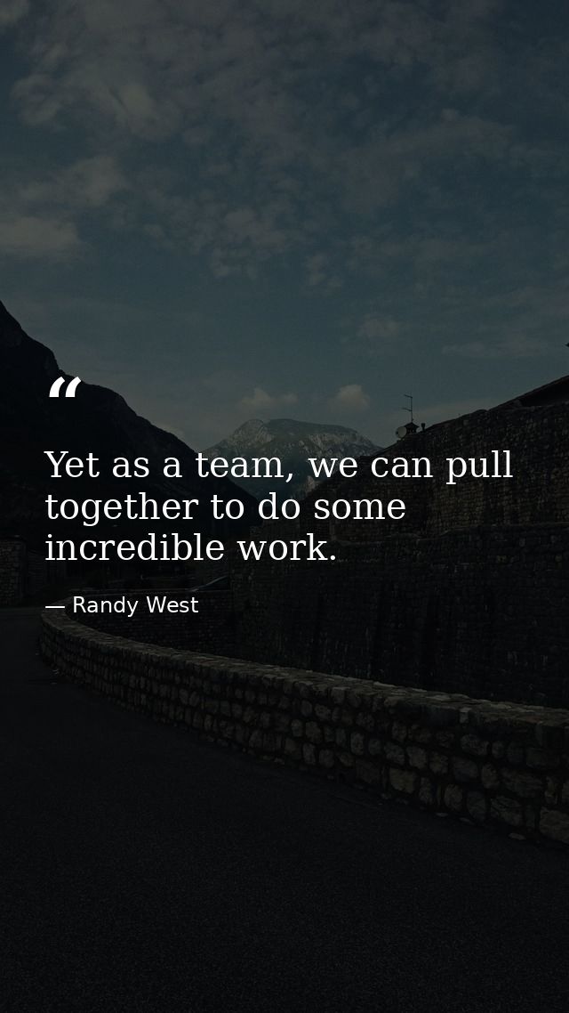 Yet as a team, we can pull together to do some incredible work. — Randy West