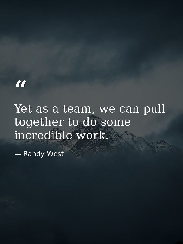 Yet as a team, we can pull together to do some incredible work. — Randy West