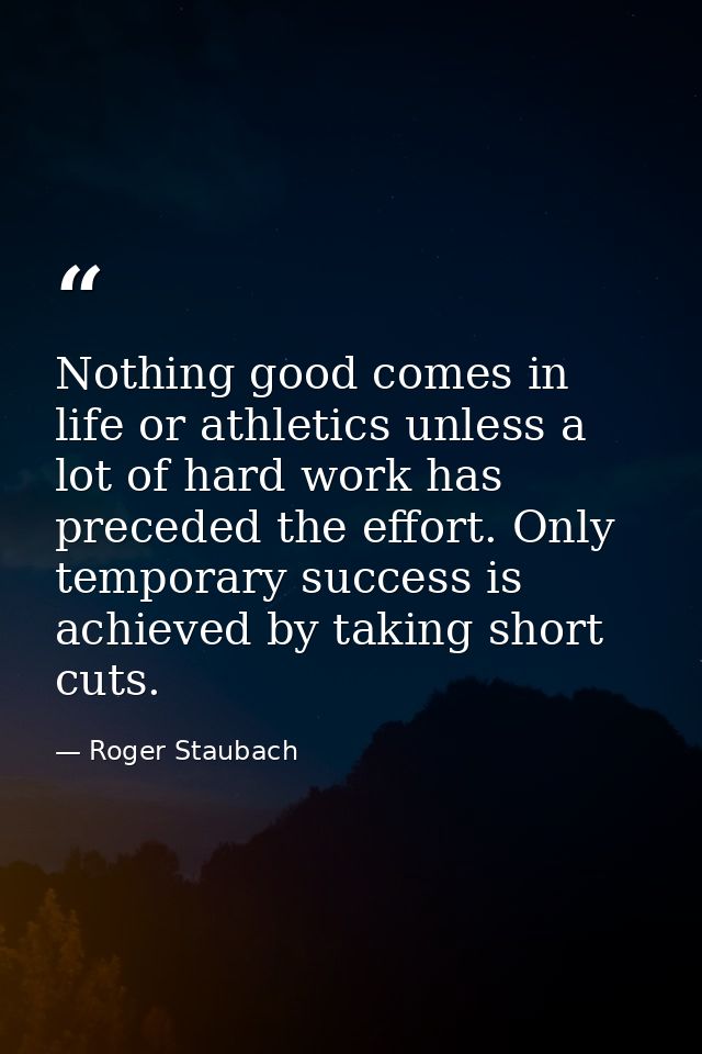 Nothing good comes in life or athletics unless a lot of hard work has preceded the effort. Only temporary success is ach — Roger Staubach