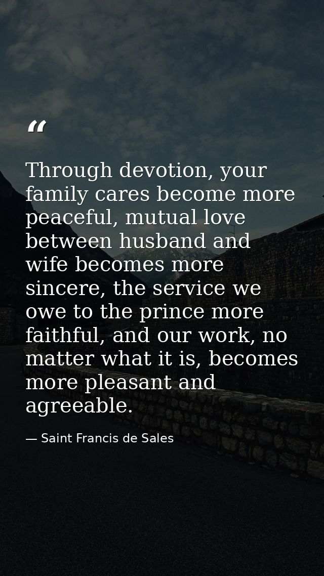 Through devotion, your family cares become more peaceful, mutual love between husband and wife becomes more sincere, the — Saint Francis de Sales