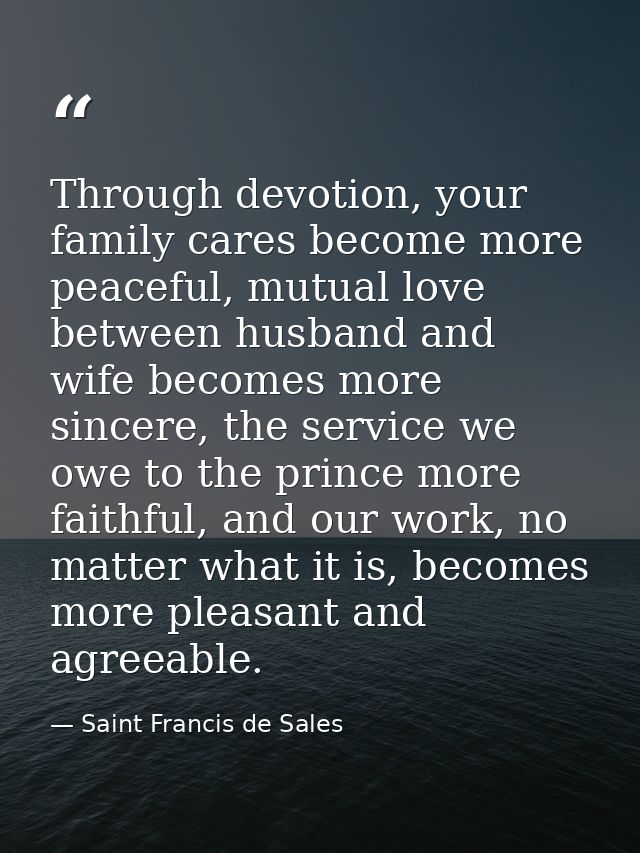 Through devotion, your family cares become more peaceful, mutual love between husband and wife becomes more sincere, the — Saint Francis de Sales