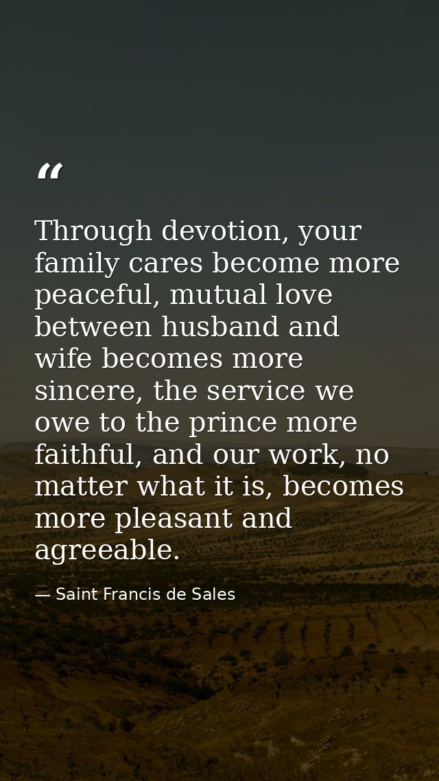 Through devotion, your family cares become more peaceful, mutual love between husband and wife becomes more sincere, the — Saint Francis de Sales
