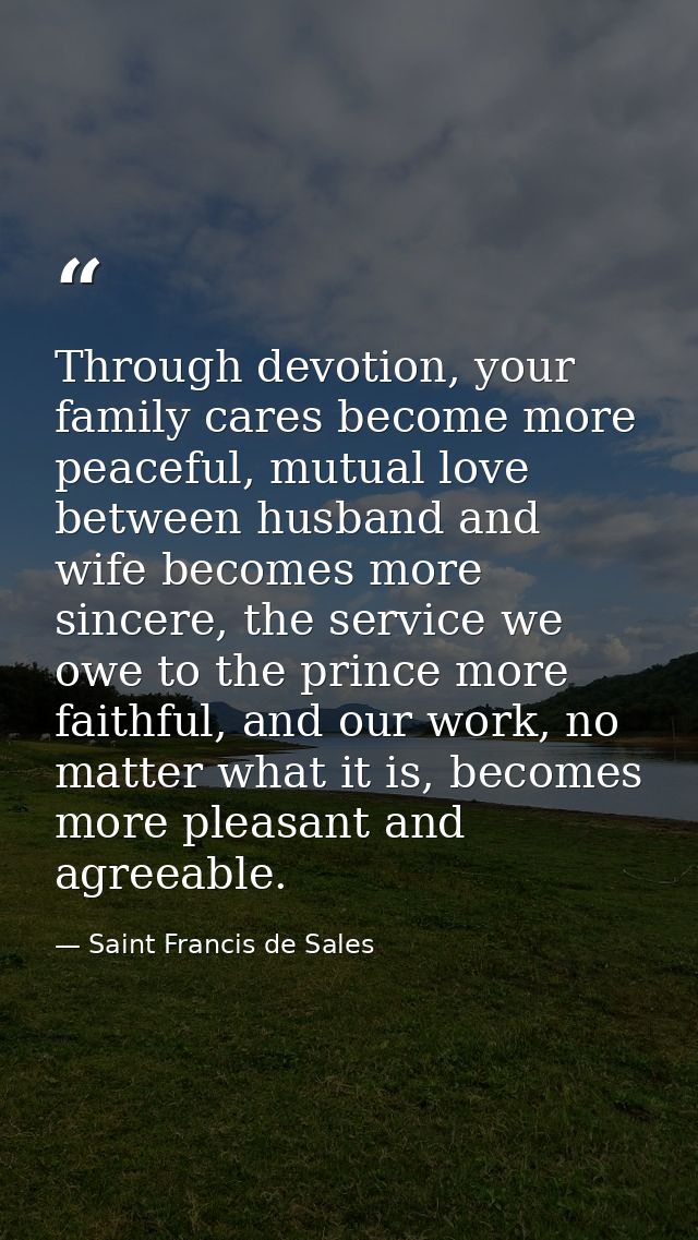 Through devotion, your family cares become more peaceful, mutual love between husband and wife becomes more sincere, the — Saint Francis de Sales