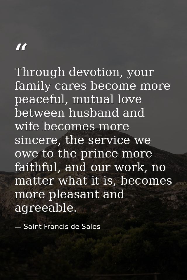 Through devotion, your family cares become more peaceful, mutual love between husband and wife becomes more sincere, the — Saint Francis de Sales