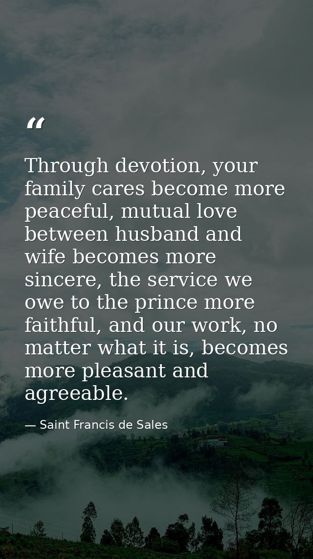Through devotion, your family cares become more peaceful, mutual love between husband and wife becomes more sincere, the — Saint Francis de Sales