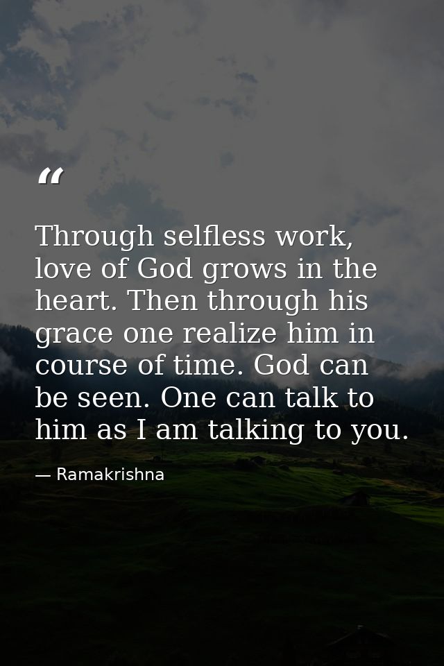 Through selfless work, love of God grows in the heart. Then through his grace one realize him in course of time. God can — Ramakrishna