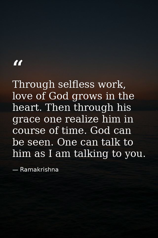 Through selfless work, love of God grows in the heart. Then through his grace one realize him in course of time. God can — Ramakrishna