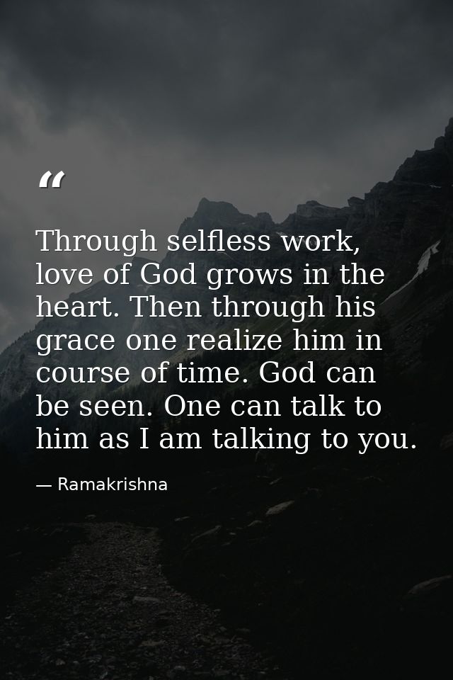 Through selfless work, love of God grows in the heart. Then through his grace one realize him in course of time. God can — Ramakrishna