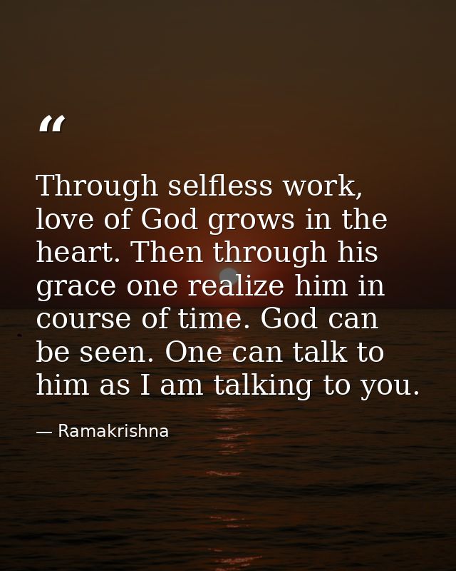 Through selfless work, love of God grows in the heart. Then through his grace one realize him in course of time. God can — Ramakrishna