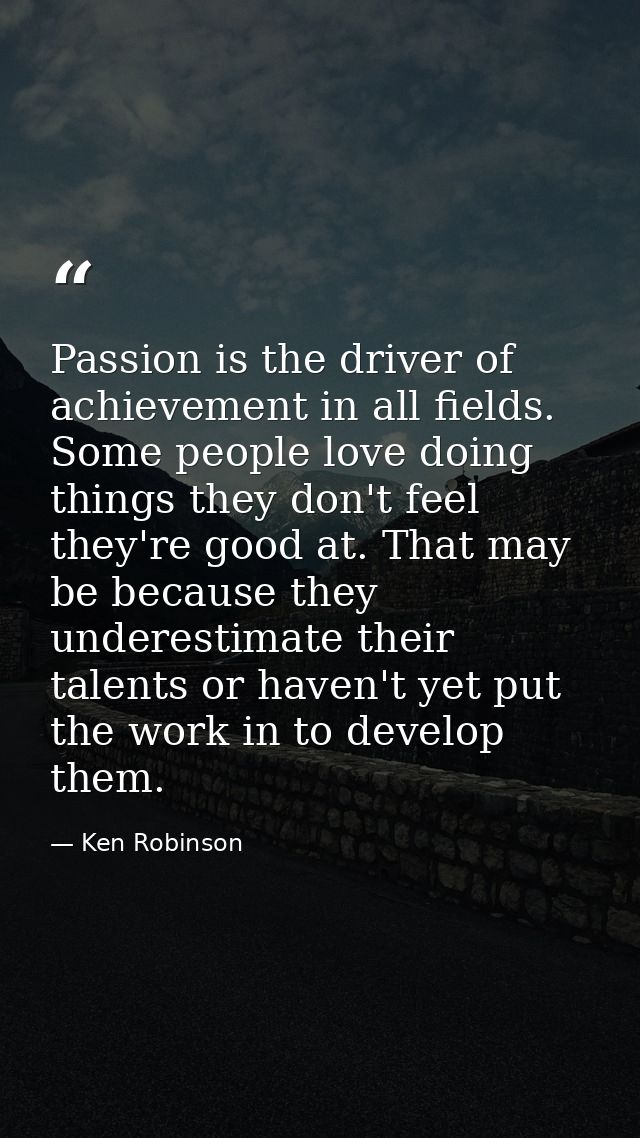 Passion is the driver of achievement in all fields. Some people love doing things they don't feel they're good at. That  — Ken Robinson