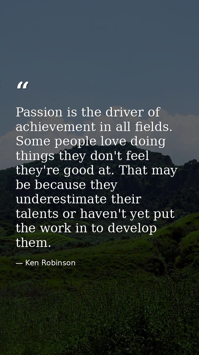 Passion is the driver of achievement in all fields. Some people love doing things they don't feel they're good at. That  — Ken Robinson