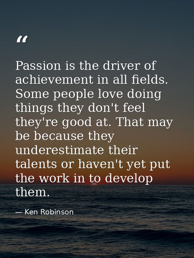 Passion is the driver of achievement in all fields. Some people love doing things they don't feel they're good at. That  — Ken Robinson