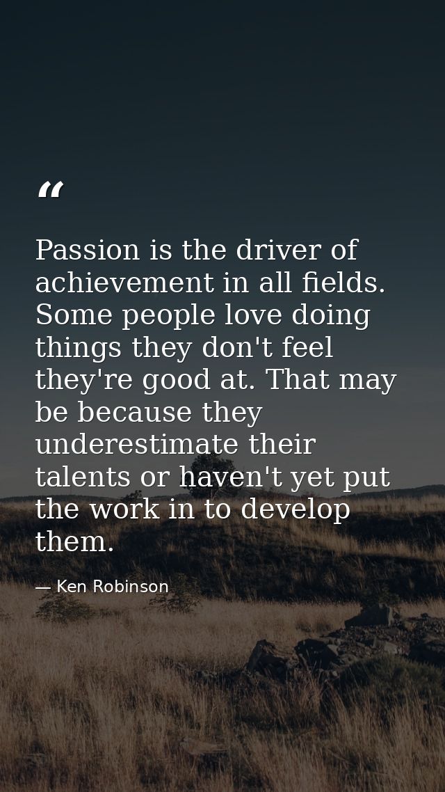 Passion is the driver of achievement in all fields. Some people love doing things they don't feel they're good at. That  — Ken Robinson