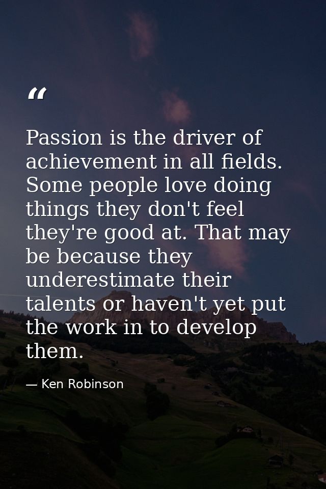 Passion is the driver of achievement in all fields. Some people love doing things they don't feel they're good at. That  — Ken Robinson