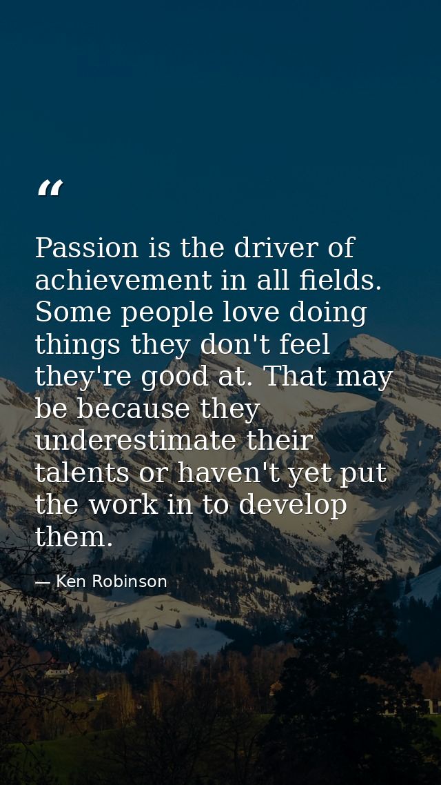 Passion is the driver of achievement in all fields. Some people love doing things they don't feel they're good at. That  — Ken Robinson