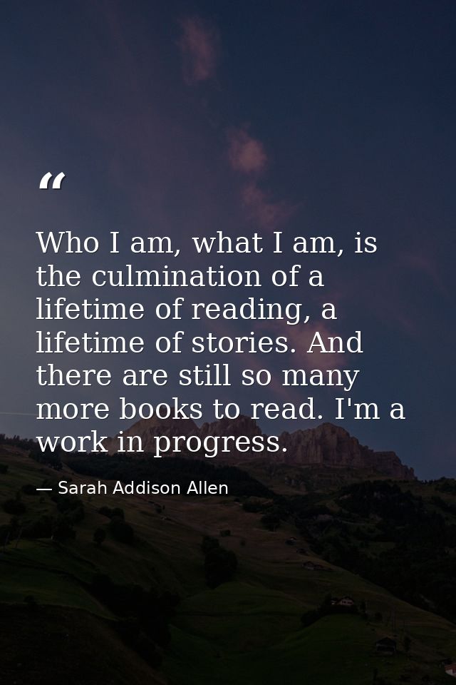 Who I am, what I am, is the culmination of a lifetime of reading, a lifetime of stories. And there are still so many mor — Sarah Addison Allen