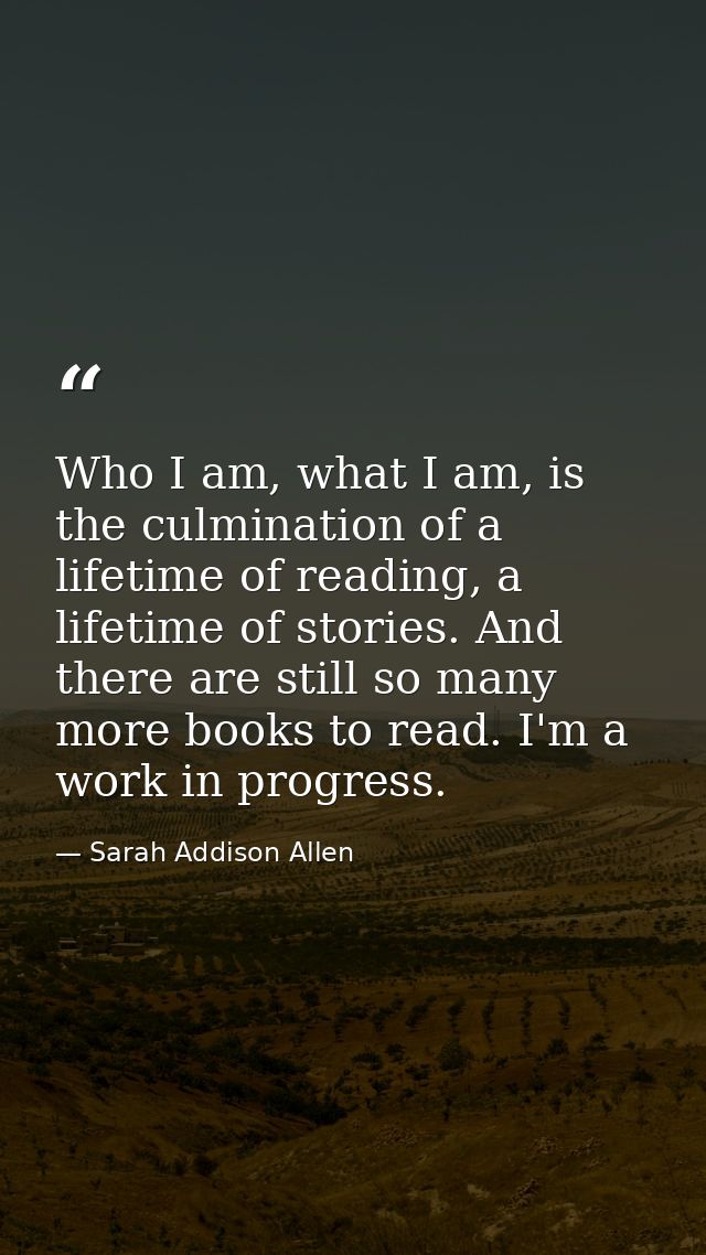 Who I am, what I am, is the culmination of a lifetime of reading, a lifetime of stories. And there are still so many mor — Sarah Addison Allen