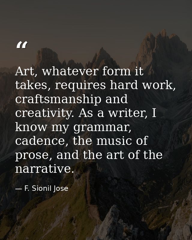 Art, whatever form it takes, requires hard work, craftsmanship and creativity. As a writer, I know my grammar, cadence,  — F. Sionil Jose