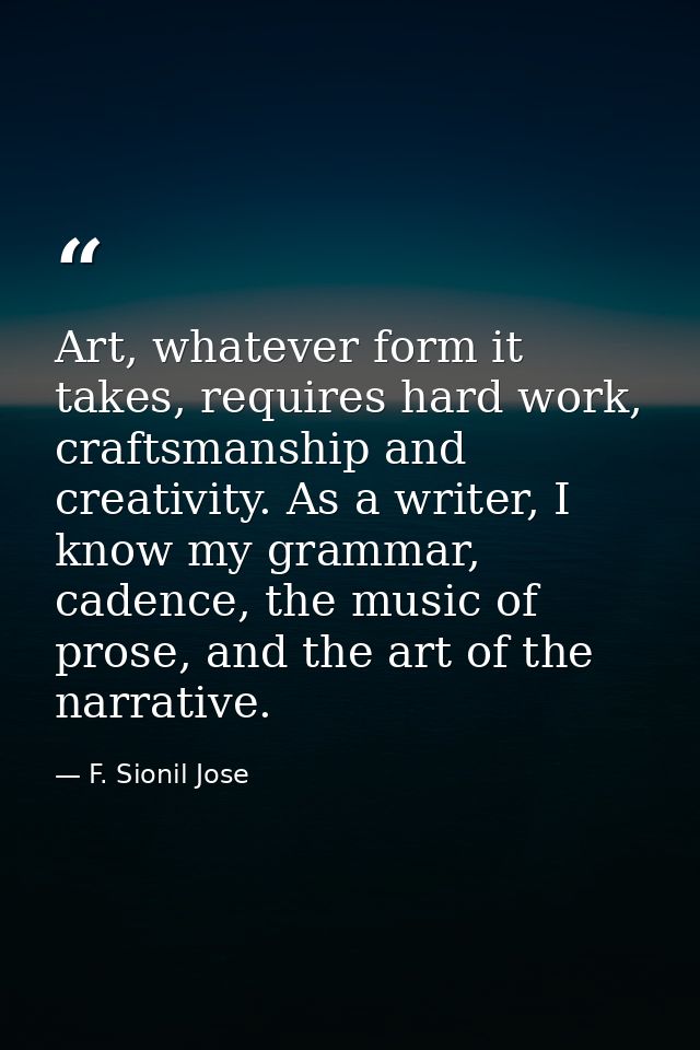 Art, whatever form it takes, requires hard work, craftsmanship and creativity. As a writer, I know my grammar, cadence,  — F. Sionil Jose