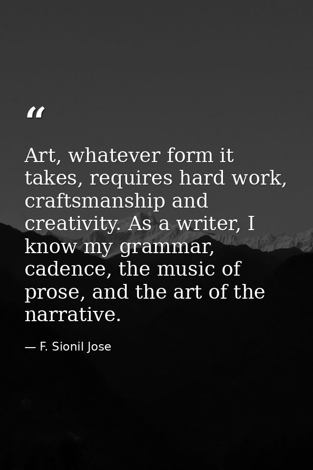 Art, whatever form it takes, requires hard work, craftsmanship and creativity. As a writer, I know my grammar, cadence,  — F. Sionil Jose
