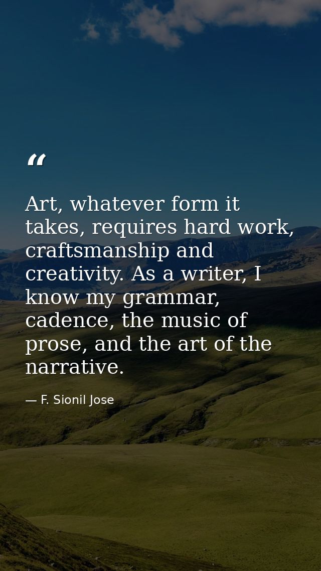 Art, whatever form it takes, requires hard work, craftsmanship and creativity. As a writer, I know my grammar, cadence,  — F. Sionil Jose