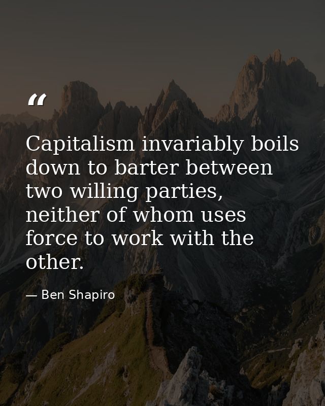 Capitalism invariably boils down to barter between two willing parties, neither of whom uses force to work with the othe — Ben Shapiro