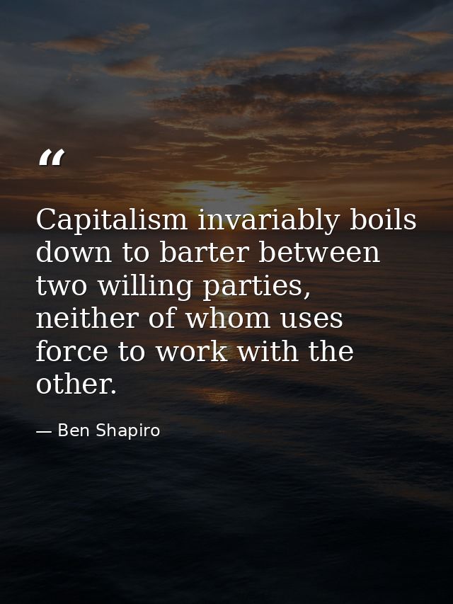 Capitalism invariably boils down to barter between two willing parties, neither of whom uses force to work with the othe — Ben Shapiro