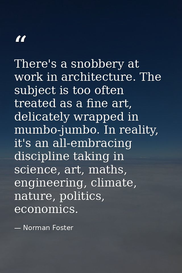 There's a snobbery at work in architecture. The subject is too often treated as a fine art, delicately wrapped in mumbo- — Norman Foster