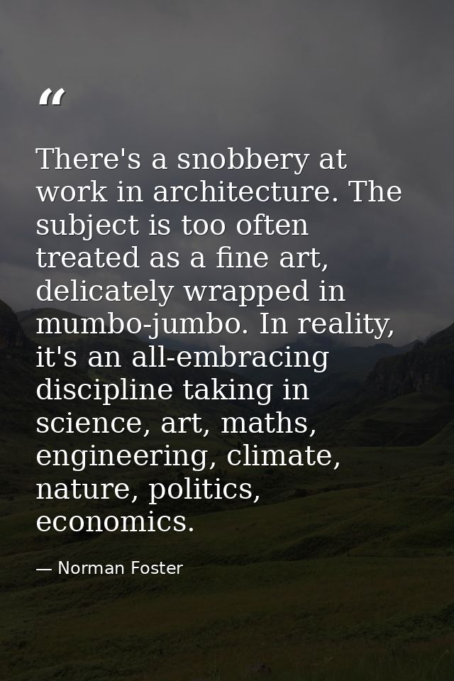 There's a snobbery at work in architecture. The subject is too often treated as a fine art, delicately wrapped in mumbo- — Norman Foster