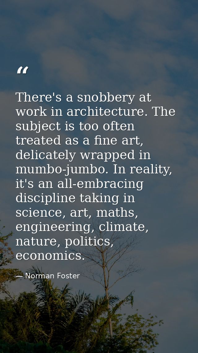 There's a snobbery at work in architecture. The subject is too often treated as a fine art, delicately wrapped in mumbo- — Norman Foster