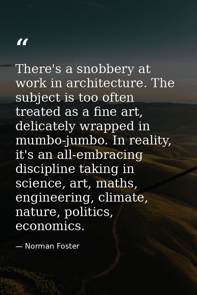 There's a snobbery at work in architecture. The subject is too often treated as a fine art, delicately wrapped in mumbo- — Norman Foster
