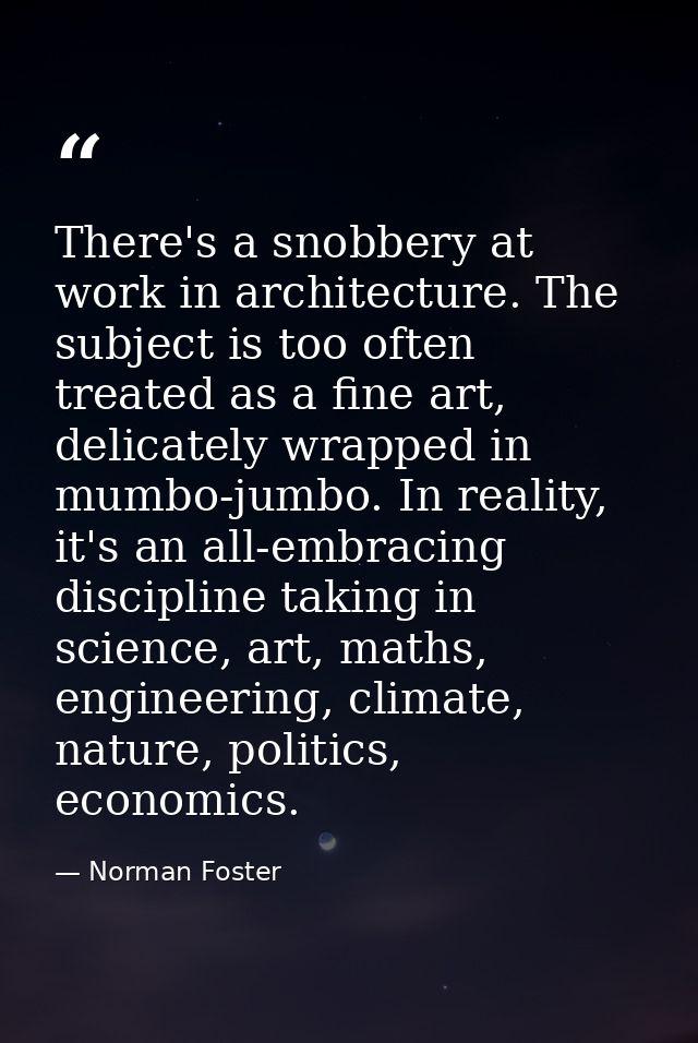 There's a snobbery at work in architecture. The subject is too often treated as a fine art, delicately wrapped in mumbo- — Norman Foster