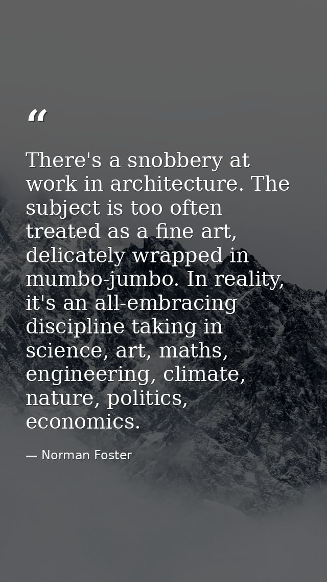 There's a snobbery at work in architecture. The subject is too often treated as a fine art, delicately wrapped in mumbo- — Norman Foster