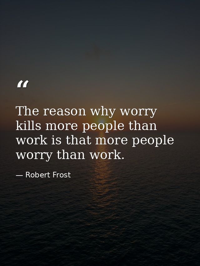 The reason why worry kills more people than work is that more people worry than work. — Robert Frost