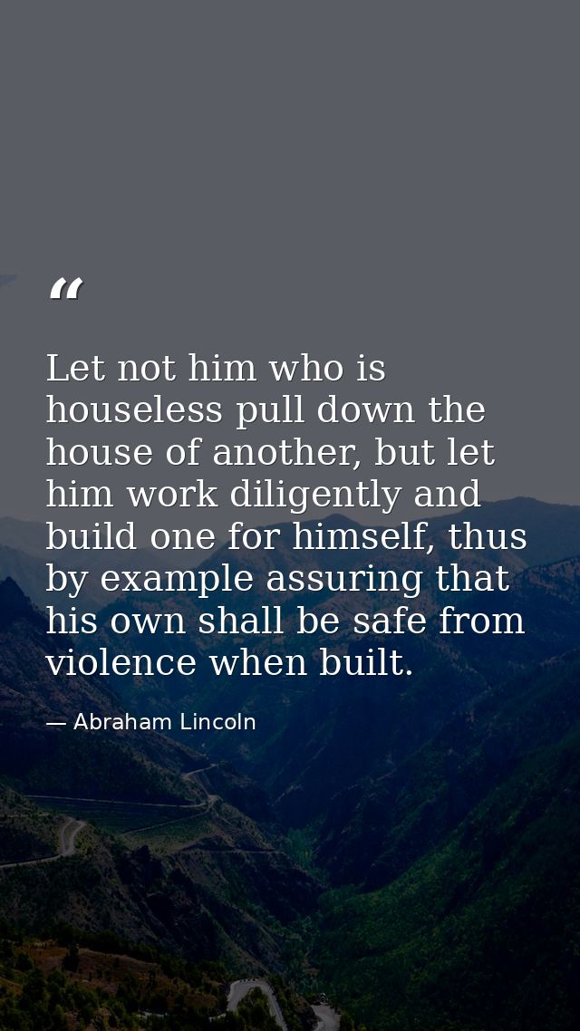 Let not him who is houseless pull down the house of another, but let him work diligently and build one for himself, thus — Abraham Lincoln