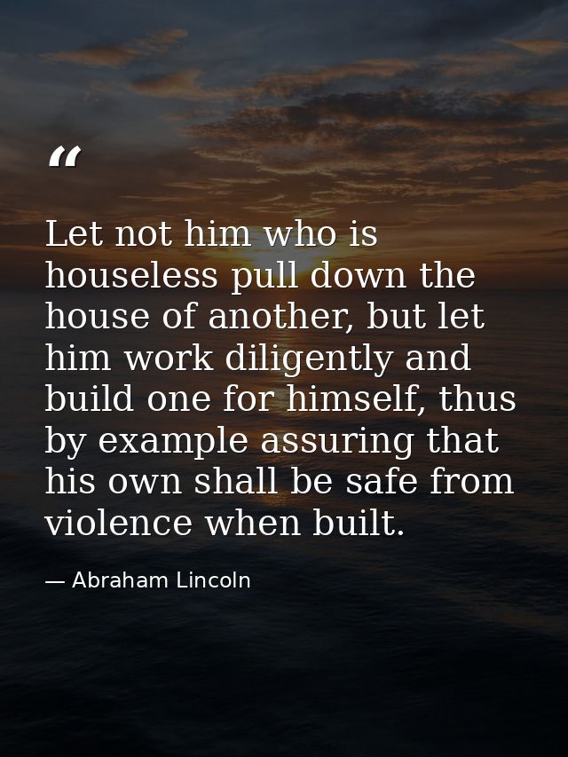 Let not him who is houseless pull down the house of another, but let him work diligently and build one for himself, thus — Abraham Lincoln