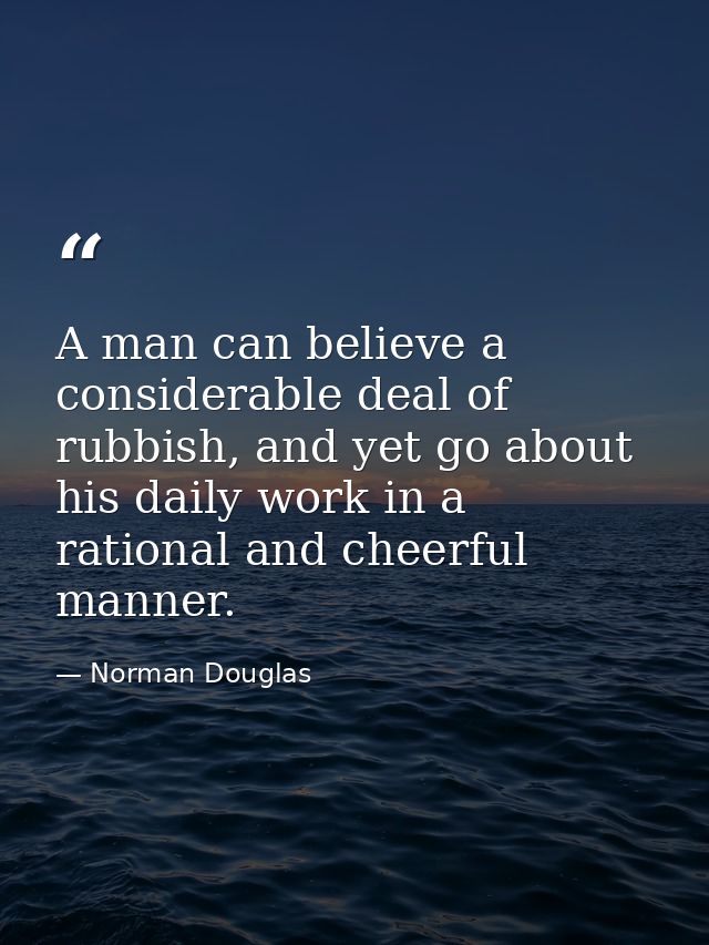 A man can believe a considerable deal of rubbish, and yet go about his daily work in a rational and cheerful manner. — Norman Douglas