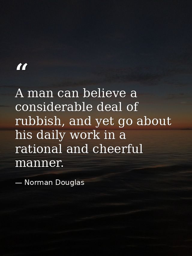 A man can believe a considerable deal of rubbish, and yet go about his daily work in a rational and cheerful manner. — Norman Douglas