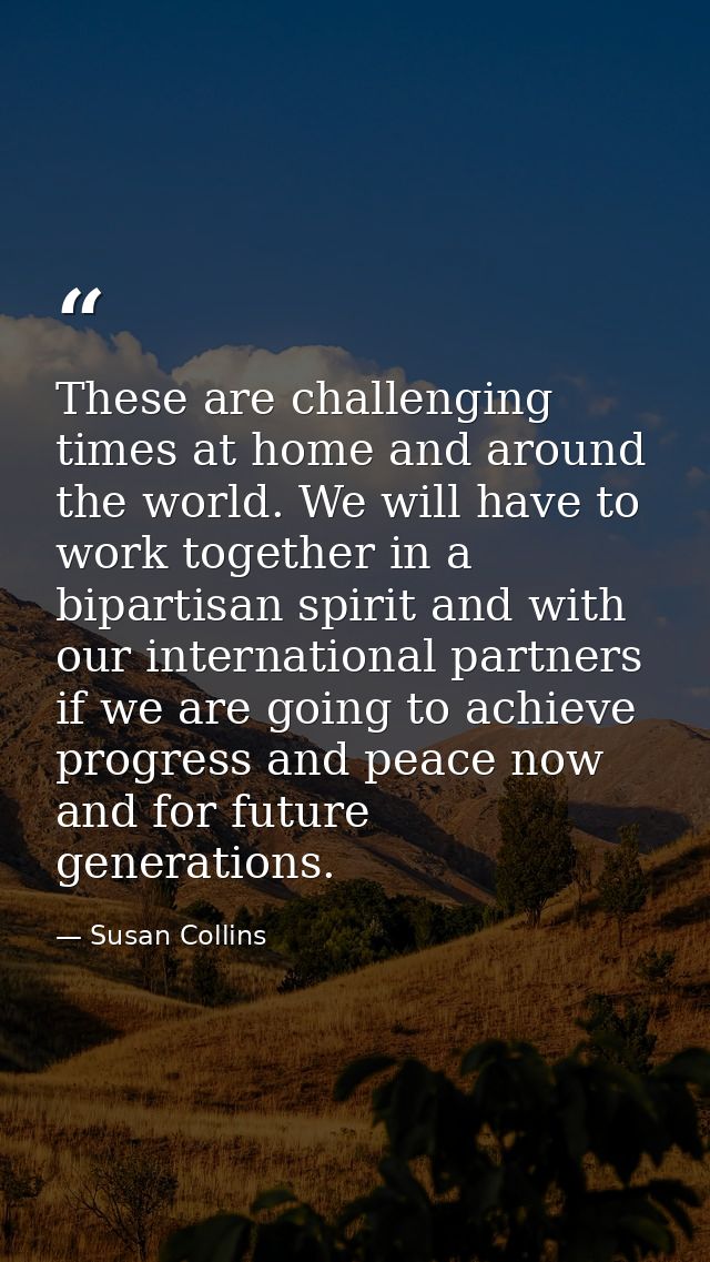 These are challenging times at home and around the world. We will have to work together in a bipartisan spirit and with  — Susan Collins