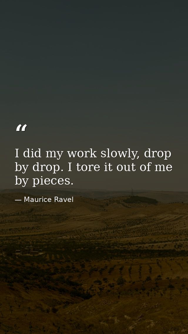 I did my work slowly, drop by drop. I tore it out of me by pieces. — Maurice Ravel