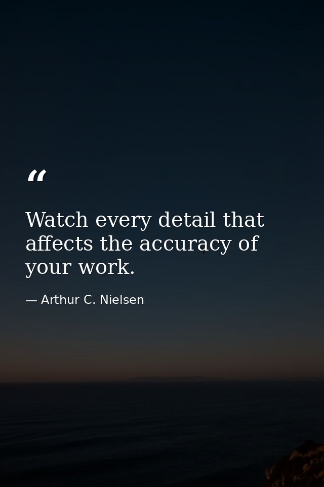 Watch every detail that affects the accuracy of your work. — Arthur C. Nielsen
