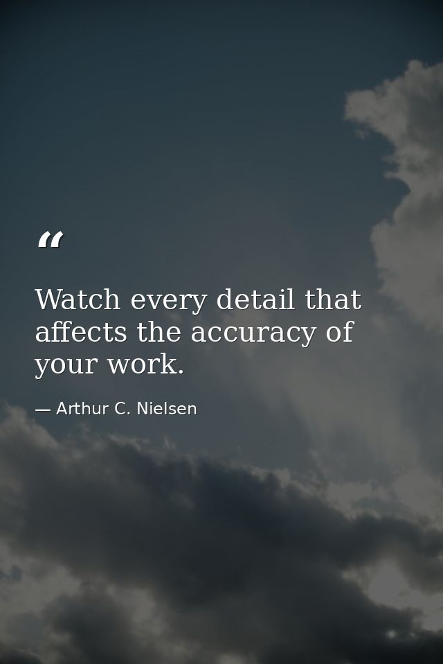Watch every detail that affects the accuracy of your work. — Arthur C. Nielsen