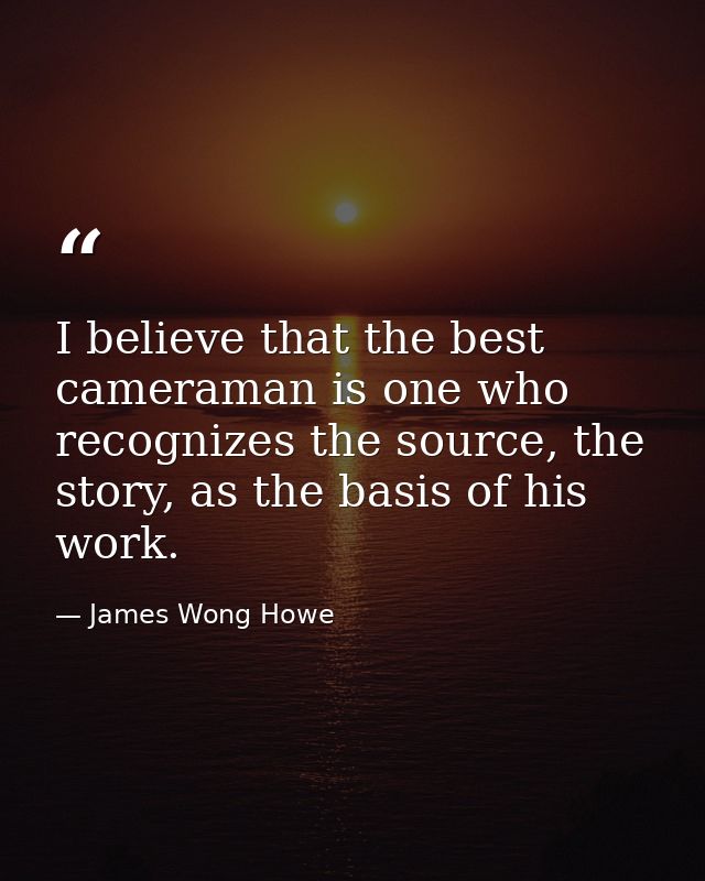 I believe that the best cameraman is one who recognizes the source, the story, as the basis of his work. — James Wong Howe