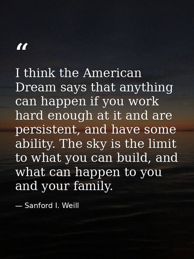 I think the American Dream says that anything can happen if you work hard enough at it and are persistent, and have some — Sanford I. Weill