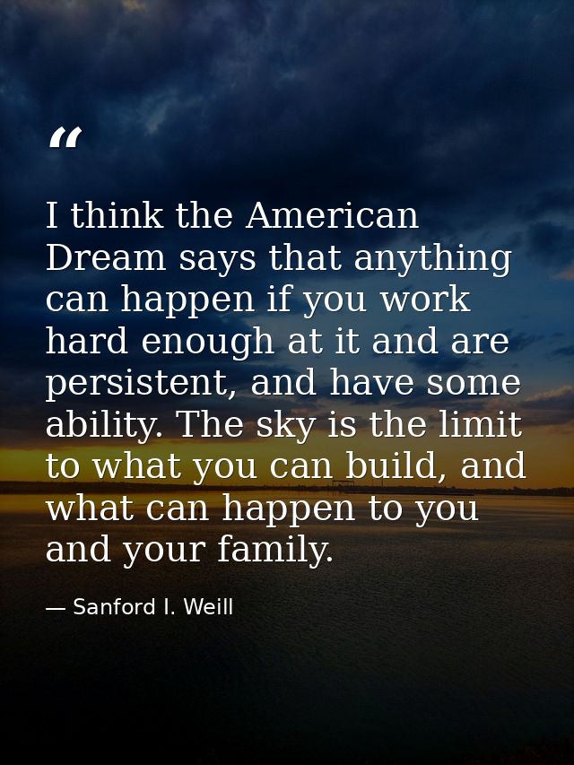 I think the American Dream says that anything can happen if you work hard enough at it and are persistent, and have some — Sanford I. Weill